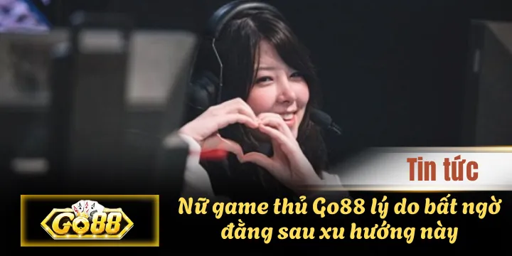 Nữ game thủ Go88 lý do bất ngờ đằng sau xu hướng này